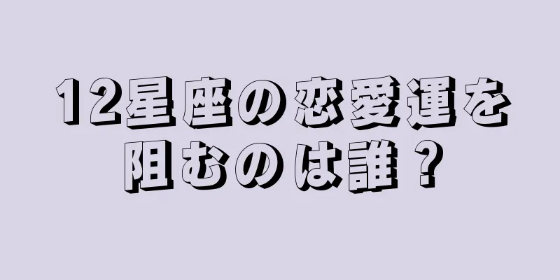 12星座の恋愛運を阻むのは誰？