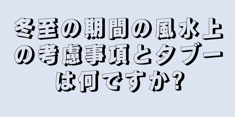冬至の期間の風水上の考慮事項とタブーは何ですか?