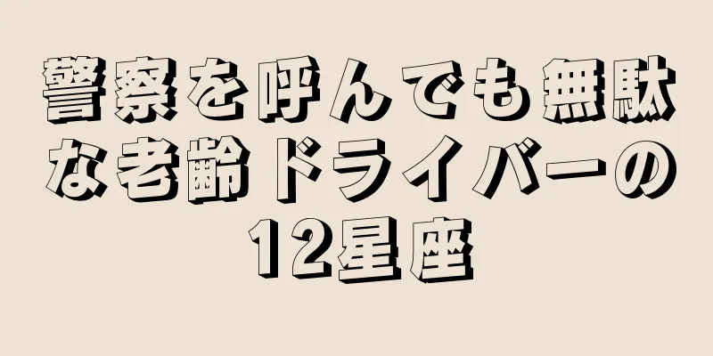 警察を呼んでも無駄な老齢ドライバーの12星座