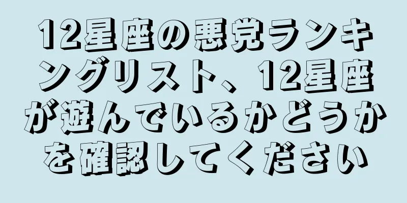 12星座の悪党ランキングリスト、12星座が遊んでいるかどうかを確認してください