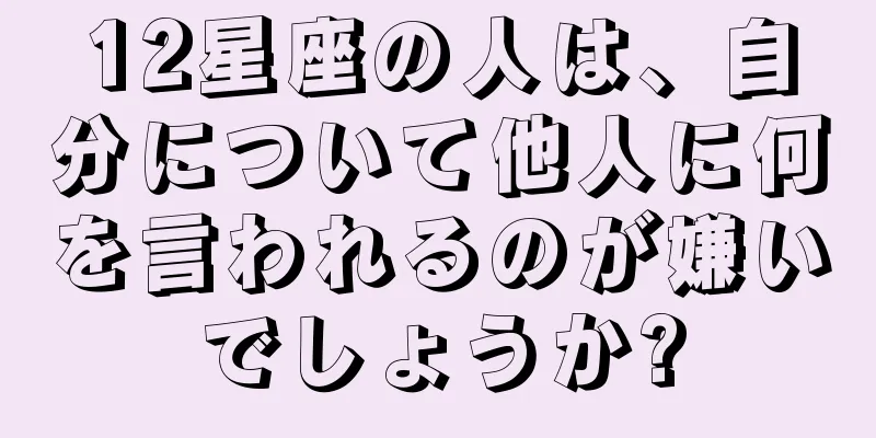 12星座の人は、自分について他人に何を言われるのが嫌いでしょうか?
