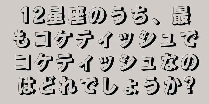 12星座のうち、最もコケティッシュでコケティッシュなのはどれでしょうか?