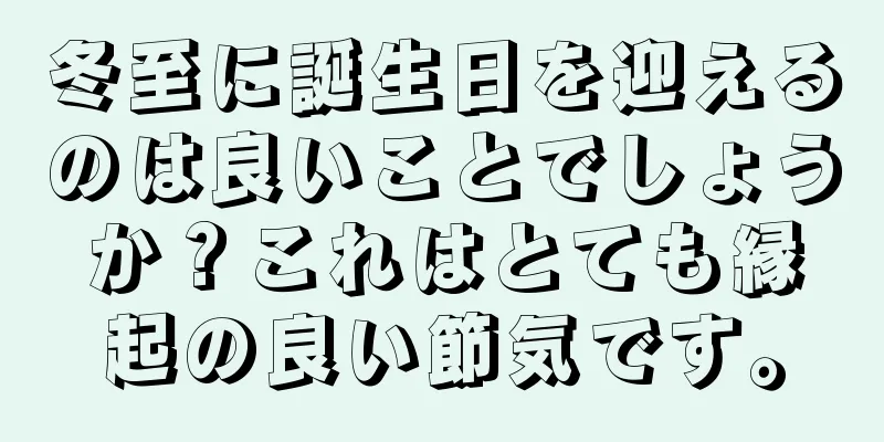 冬至に誕生日を迎えるのは良いことでしょうか？これはとても縁起の良い節気です。
