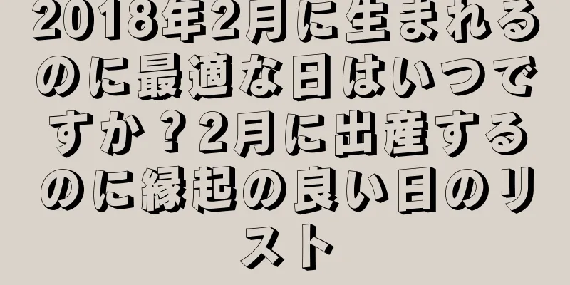 2018年2月に生まれるのに最適な日はいつですか？2月に出産するのに縁起の良い日のリスト