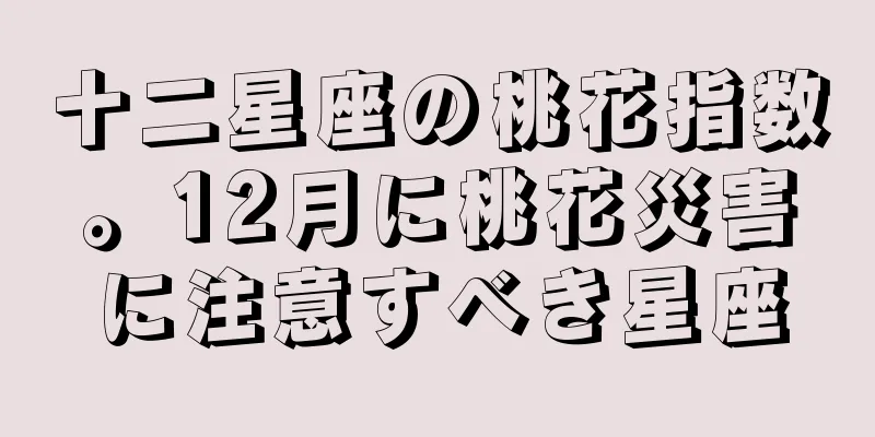 十二星座の桃花指数。12月に桃花災害に注意すべき星座