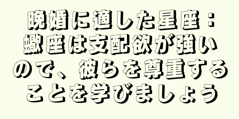 晩婚に適した星座：蠍座は支配欲が強いので、彼らを尊重することを学びましょう