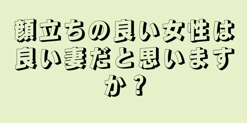 顔立ちの良い女性は良い妻だと思いますか？