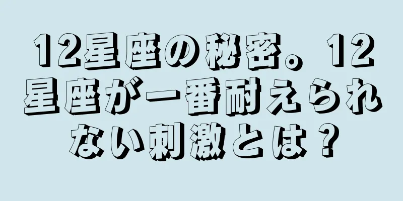12星座の秘密。12星座が一番耐えられない刺激とは？