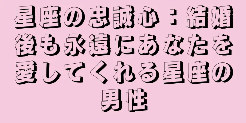 星座の忠誠心：結婚後も永遠にあなたを愛してくれる星座の男性