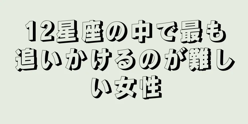 12星座の中で最も追いかけるのが難しい女性