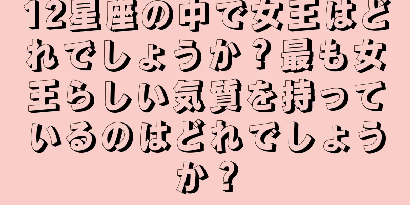 12星座の中で女王はどれでしょうか？最も女王らしい気質を持っているのはどれでしょうか？