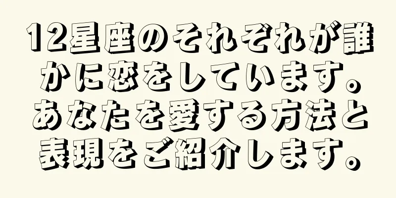 12星座のそれぞれが誰かに恋をしています。あなたを愛する方法と表現をご紹介します。