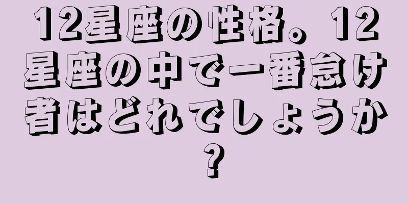 12星座の性格。12星座の中で一番怠け者はどれでしょうか？