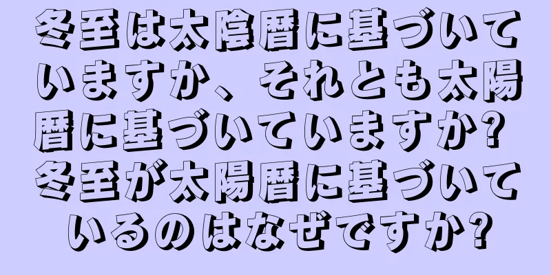 冬至は太陰暦に基づいていますか、それとも太陽暦に基づいていますか? 冬至が太陽暦に基づいているのはなぜですか?