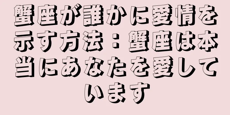 蟹座が誰かに愛情を示す方法：蟹座は本当にあなたを愛しています