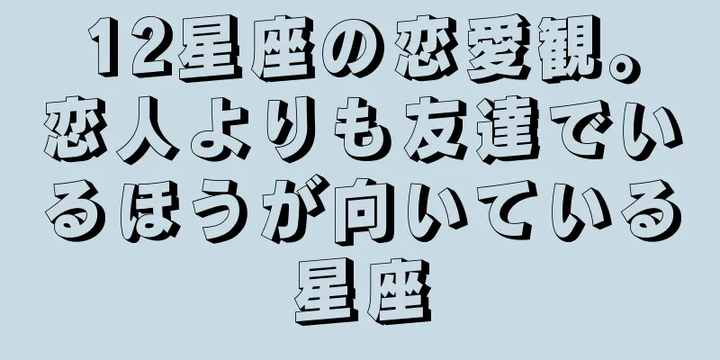 12星座の恋愛観。恋人よりも友達でいるほうが向いている星座