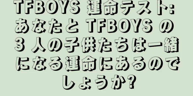 TFBOYS 運命テスト: あなたと TFBOYS の 3 人の子供たちは一緒になる運命にあるのでしょうか?