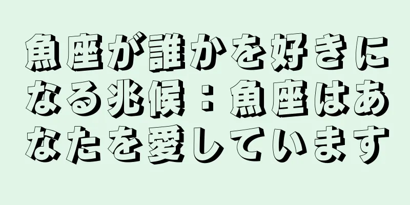 魚座が誰かを好きになる兆候：魚座はあなたを愛しています