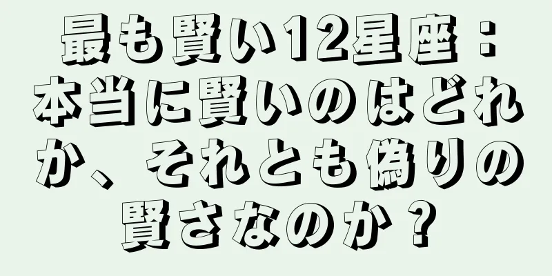 最も賢い12星座：本当に賢いのはどれか、それとも偽りの賢さなのか？