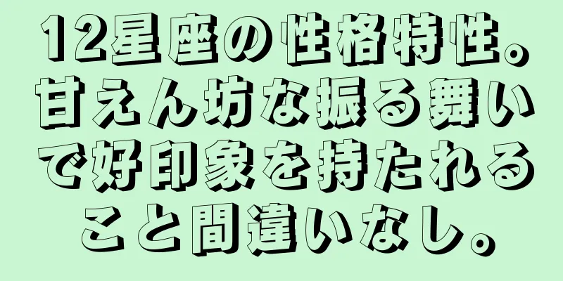 12星座の性格特性。甘えん坊な振る舞いで好印象を持たれること間違いなし。