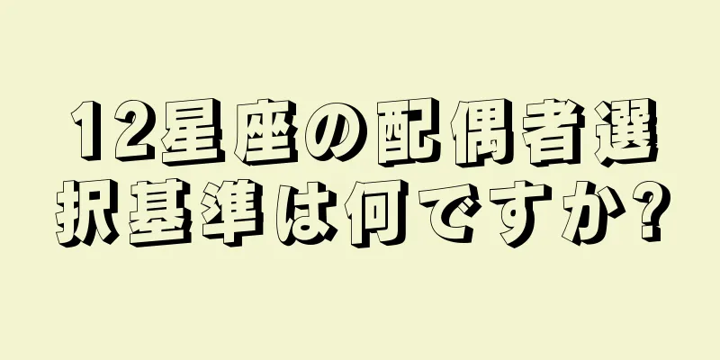 12星座の配偶者選択基準は何ですか?