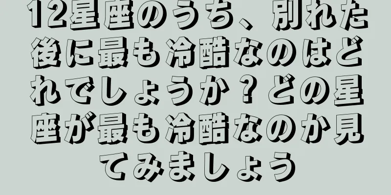 12星座のうち、別れた後に最も冷酷なのはどれでしょうか？どの星座が最も冷酷なのか見てみましょう