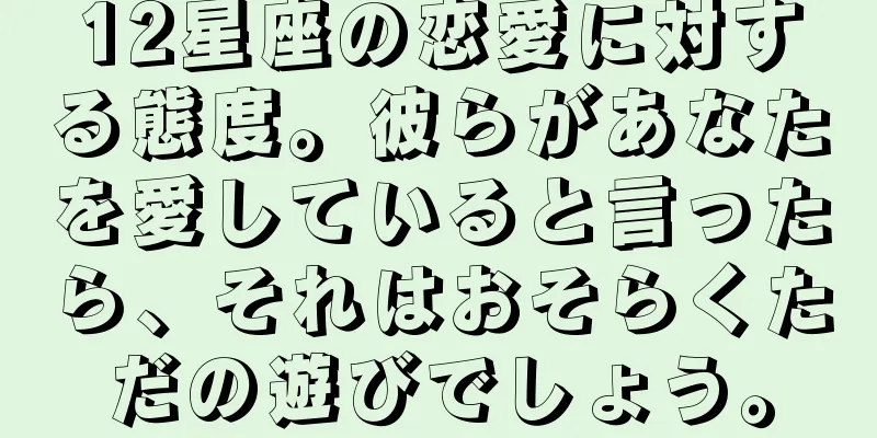 12星座の恋愛に対する態度。彼らがあなたを愛していると言ったら、それはおそらくただの遊びでしょう。
