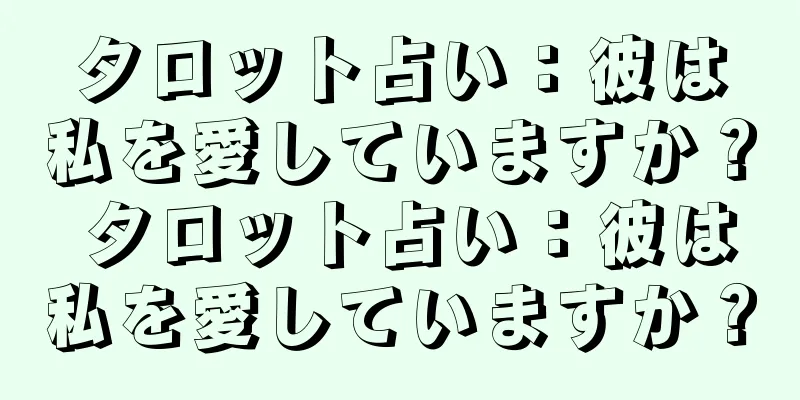 タロット占い：彼は私を愛していますか？ タロット占い：彼は私を愛していますか？