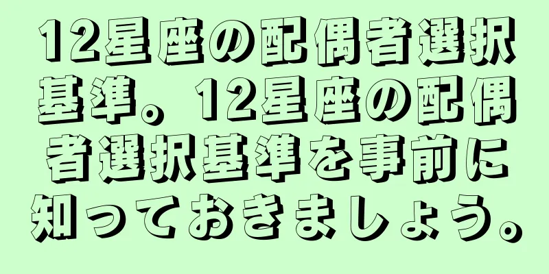12星座の配偶者選択基準。12星座の配偶者選択基準を事前に知っておきましょう。