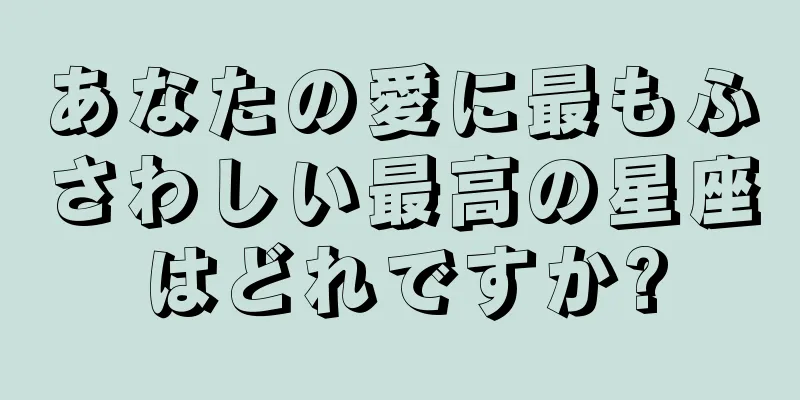 あなたの愛に最もふさわしい最高の星座はどれですか?