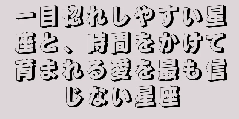 一目惚れしやすい星座と、時間をかけて育まれる愛を最も信じない星座