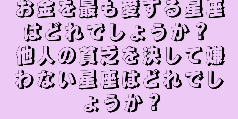 お金を最も愛する星座はどれでしょうか？ 他人の貧乏を決して嫌わない星座はどれでしょうか？