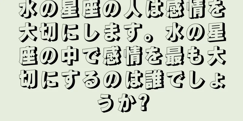 水の星座の人は感情を大切にします。水の星座の中で感情を最も大切にするのは誰でしょうか?