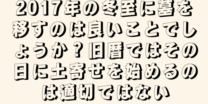 2017年の冬至に墓を移すのは良いことでしょうか？旧暦ではその日に土寄せを始めるのは適切ではない