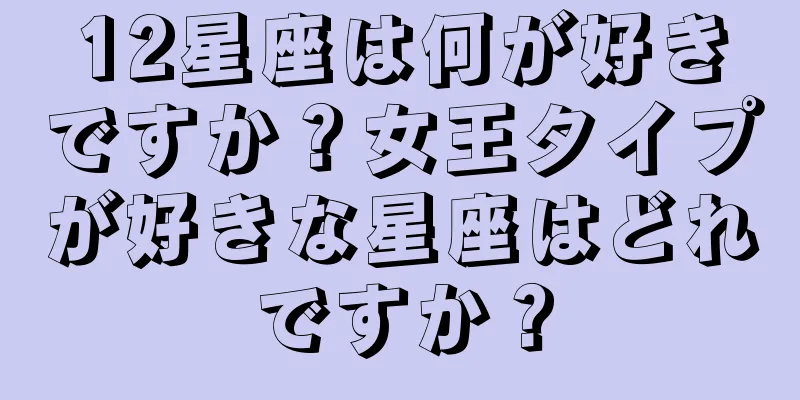 12星座は何が好きですか？女王タイプが好きな星座はどれですか？