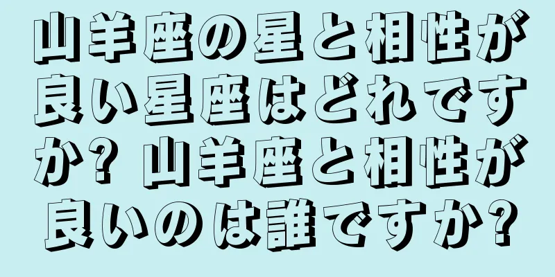 山羊座の星と相性が良い星座はどれですか? 山羊座と相性が良いのは誰ですか?