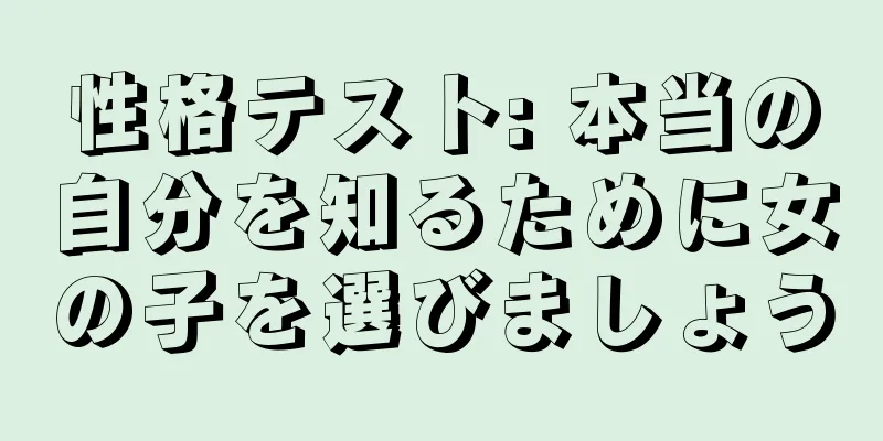 性格テスト: 本当の自分を知るために女の子を選びましょう