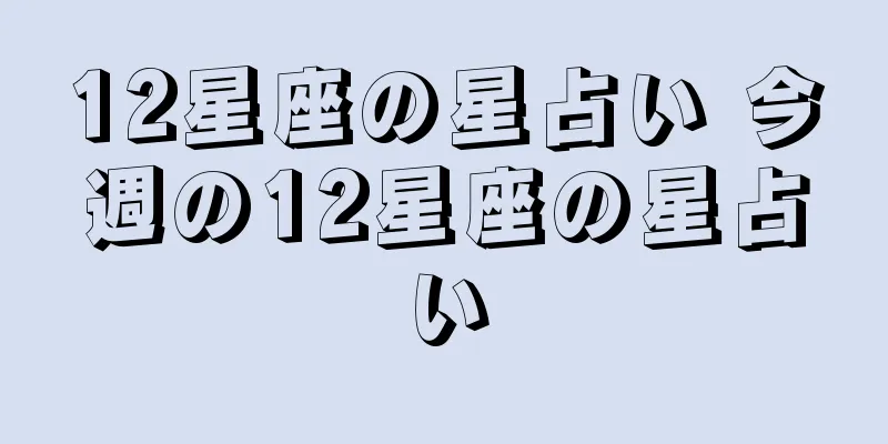 12星座の星占い 今週の12星座の星占い