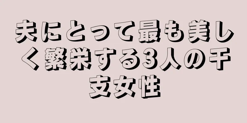 夫にとって最も美しく繁栄する3人の干支女性