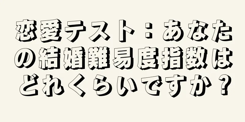 恋愛テスト：あなたの結婚難易度指数はどれくらいですか？