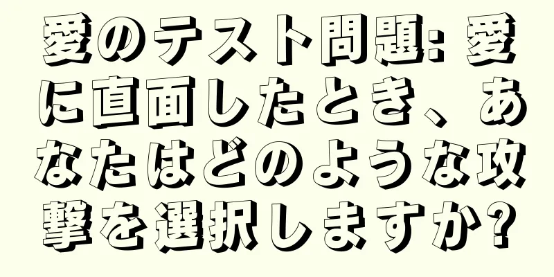 愛のテスト問題: 愛に直面したとき、あなたはどのような攻撃を選択しますか?