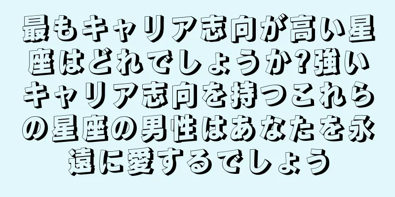 最もキャリア志向が高い星座はどれでしょうか?強いキャリア志向を持つこれらの星座の男性はあなたを永遠に愛するでしょう