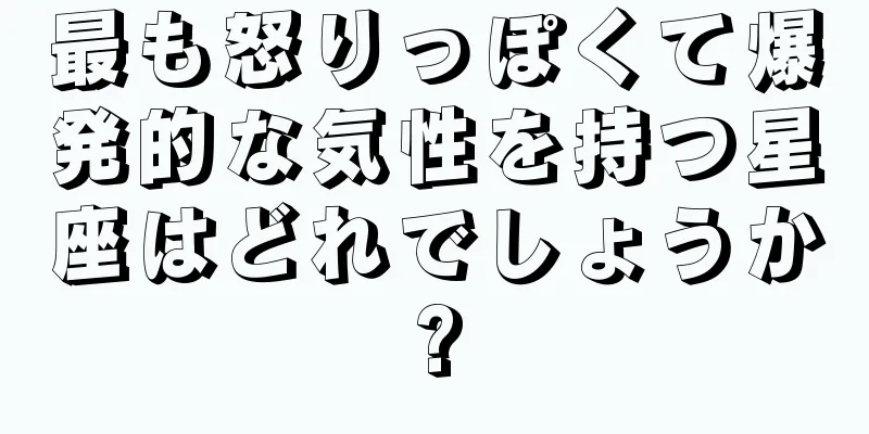 最も怒りっぽくて爆発的な気性を持つ星座はどれでしょうか?