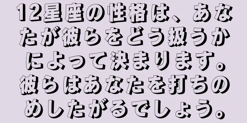 12星座の性格は、あなたが彼らをどう扱うかによって決まります。彼らはあなたを打ちのめしたがるでしょう。