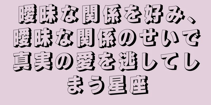曖昧な関係を好み、曖昧な関係のせいで真実の愛を逃してしまう星座