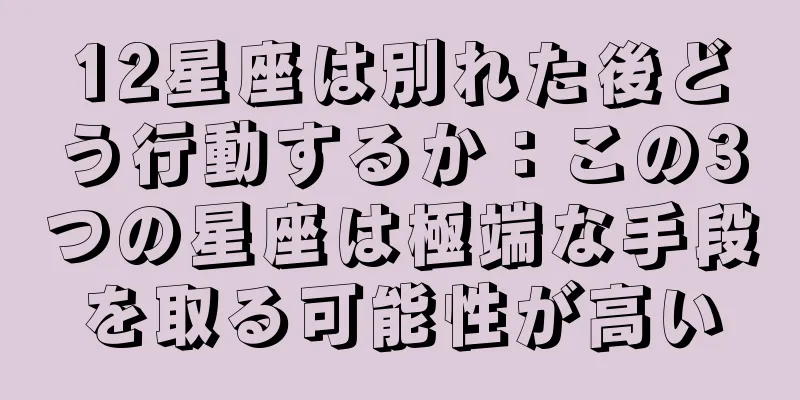 12星座は別れた後どう行動するか：この3つの星座は極端な手段を取る可能性が高い