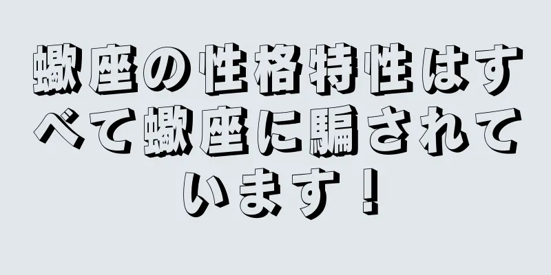 蠍座の性格特性はすべて蠍座に騙されています！