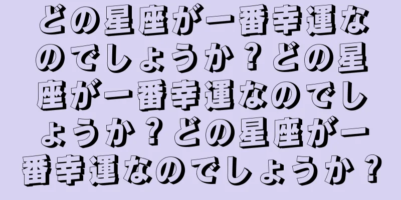 どの星座が一番幸運なのでしょうか？どの星座が一番幸運なのでしょうか？どの星座が一番幸運なのでしょうか？