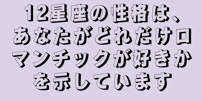 12星座の性格は、あなたがどれだけロマンチックが好きかを示しています