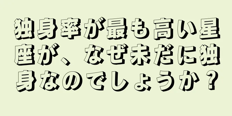 独身率が最も高い星座が、なぜ未だに独身なのでしょうか？